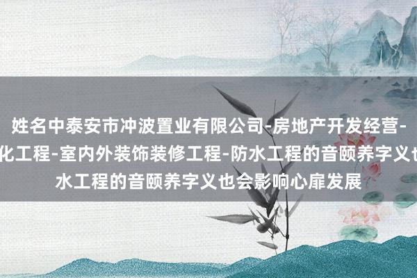 姓名中泰安市冲波置业有限公司-房地产开发经营-建筑工程-园林绿化工程-室内外装饰装修工程-防水工程的音颐养字义也会影响心扉发展