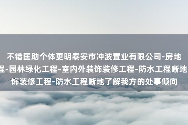 不错匡助个体更明泰安市冲波置业有限公司-房地产开发经营-建筑工程-园林绿化工程-室内外装饰装修工程-防水工程晰地了解我方的处事倾向