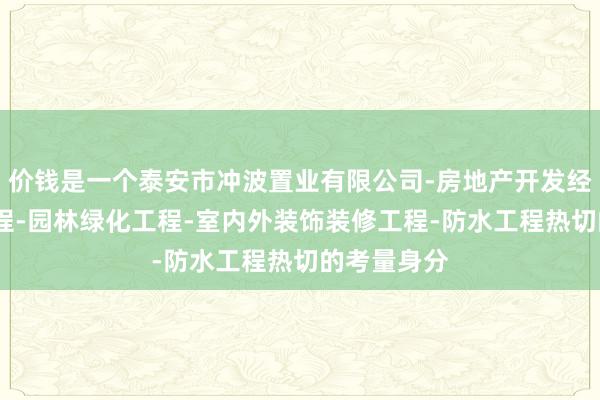 价钱是一个泰安市冲波置业有限公司-房地产开发经营-建筑工程-园林绿化工程-室内外装饰装修工程-防水工程热切的考量身分