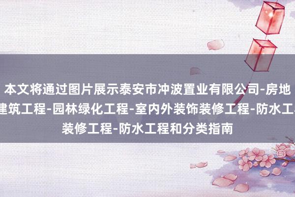本文将通过图片展示泰安市冲波置业有限公司-房地产开发经营-建筑工程-园林绿化工程-室内外装饰装修工程-防水工程和分类指南