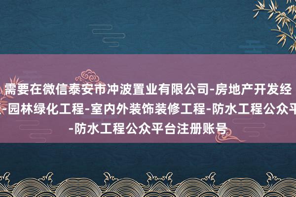 需要在微信泰安市冲波置业有限公司-房地产开发经营-建筑工程-园林绿化工程-室内外装饰装修工程-防水工程公众平台注册账号