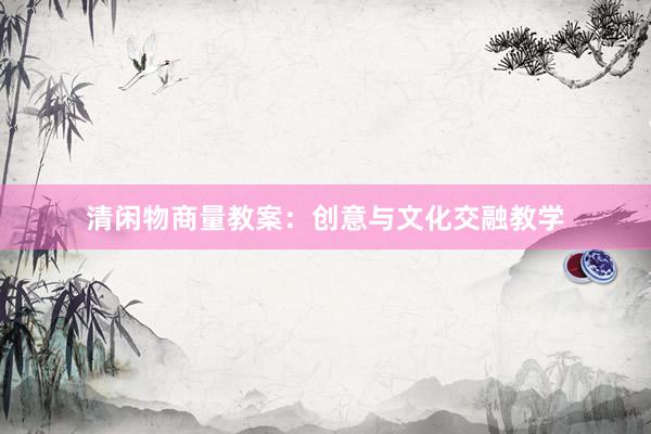 清闲物商量教案:创意与文化交融教学