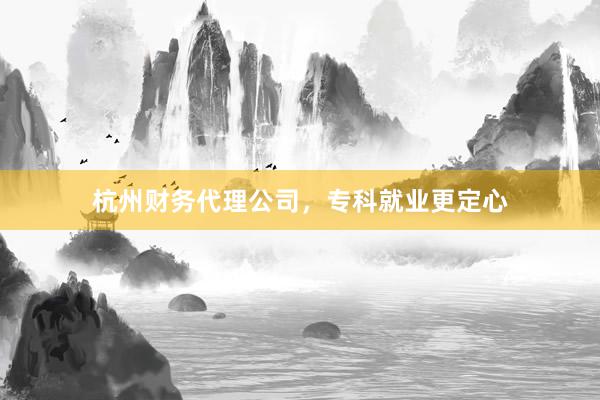 杭州财务代理公司，专科就业更定心